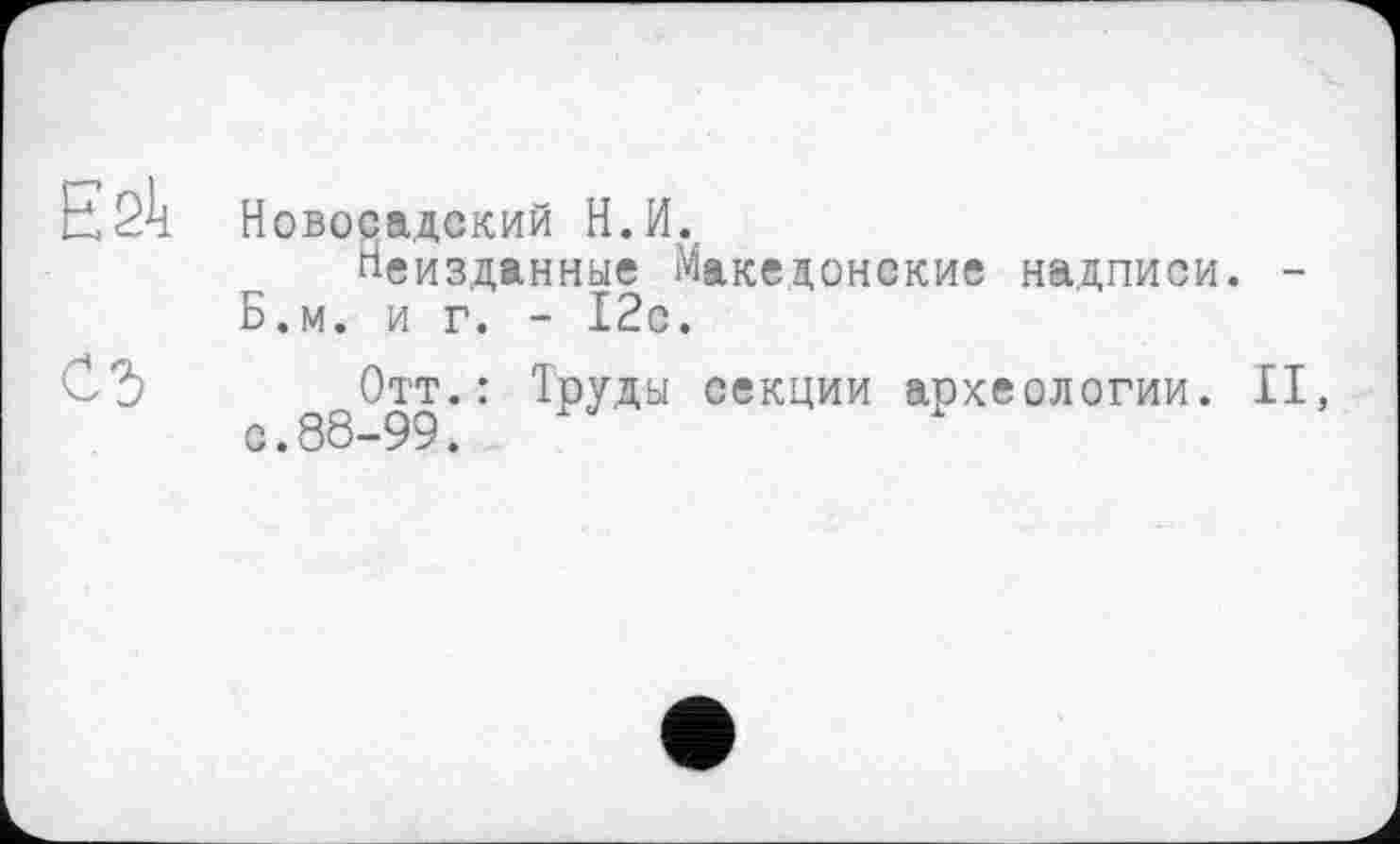 ﻿Єбк Новосадский Н.И.,
Неизданные Македонские надписи. -Б.м. иг.- І2с.
СЪ Отт. : Труды секции археологии. II, с.88-99.